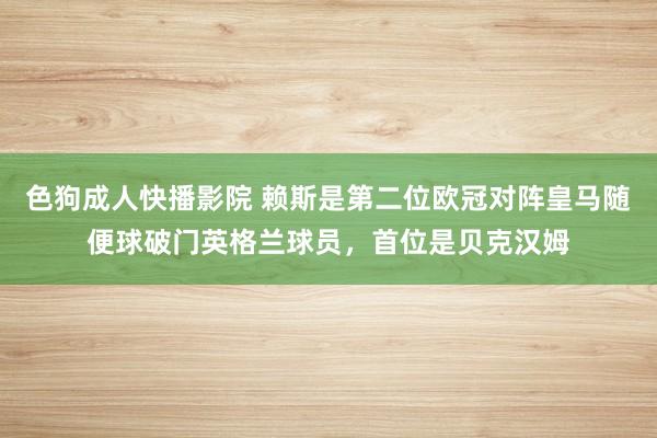 色狗成人快播影院 赖斯是第二位欧冠对阵皇马随便球破门英格兰球员，首位是贝克汉姆