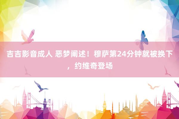 吉吉影音成人 恶梦阐述！穆萨第24分钟就被换下，约维奇登场