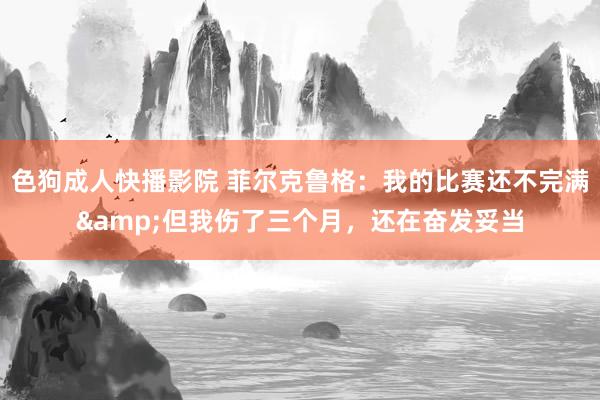 色狗成人快播影院 菲尔克鲁格：我的比赛还不完满&但我伤了三个月，还在奋发妥当
