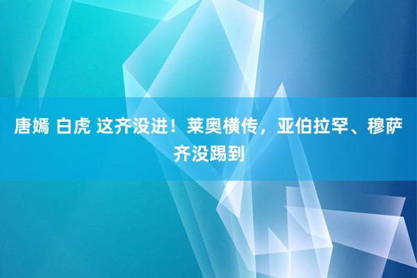 唐嫣 白虎 这齐没进！莱奥横传，亚伯拉罕、穆萨齐没踢到
