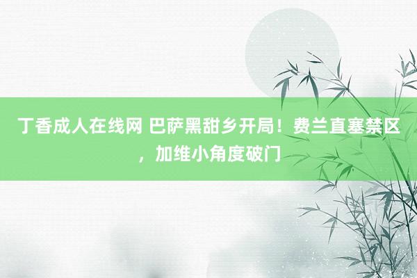 丁香成人在线网 巴萨黑甜乡开局！费兰直塞禁区，加维小角度破门