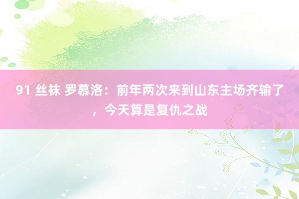 91 丝袜 罗慕洛：前年两次来到山东主场齐输了，今天算是复仇之战