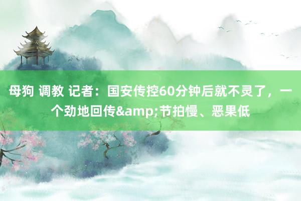 母狗 调教 记者：国安传控60分钟后就不灵了，一个劲地回传&节拍慢、恶果低