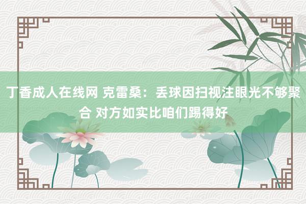 丁香成人在线网 克雷桑：丢球因扫视注眼光不够聚合 对方如实比咱们踢得好