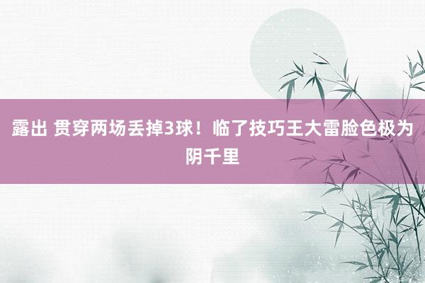 露出 贯穿两场丢掉3球！临了技巧王大雷脸色极为阴千里